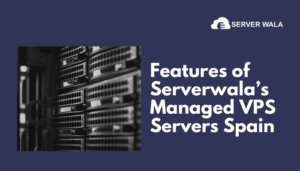 Features of Serverwala’s Managed VPS Servers Spain